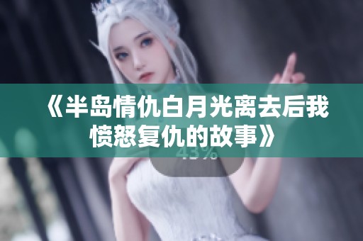 《半岛情仇白月光离去后我愤怒复仇的故事》
