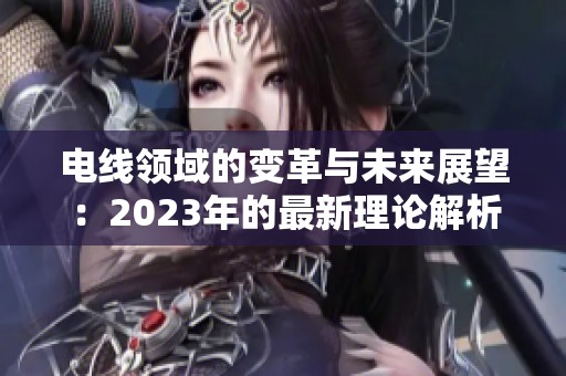 电线领域的变革与未来展望：2023年的最新理论解析