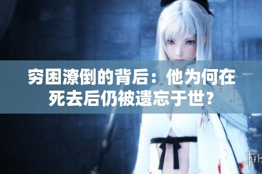 穷困潦倒的背后：他为何在死去后仍被遗忘于世？