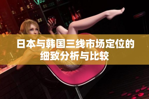 日本与韩国三线市场定位的细致分析与比较
