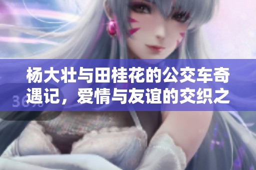 杨大壮与田桂花的公交车奇遇记，爱情与友谊的交织之旅