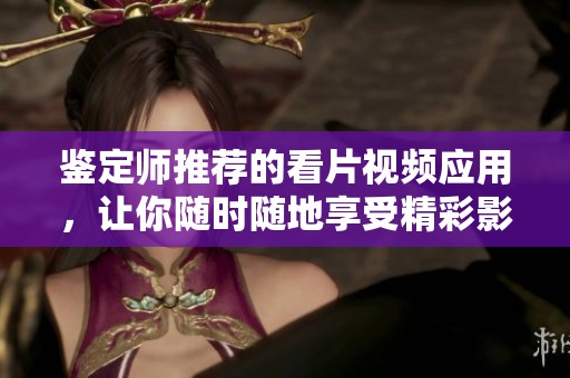 鉴定师推荐的看片视频应用，让你随时随地享受精彩影片