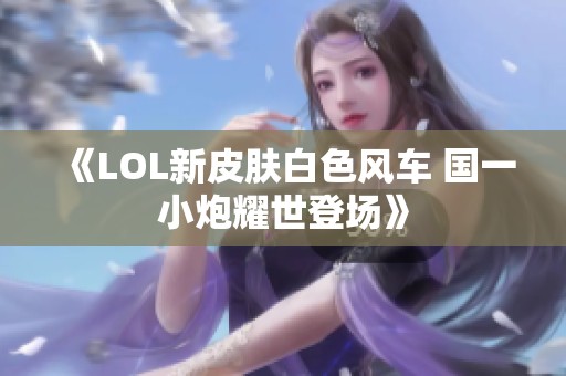 《LOL新皮肤白色风车 国一小炮耀世登场》