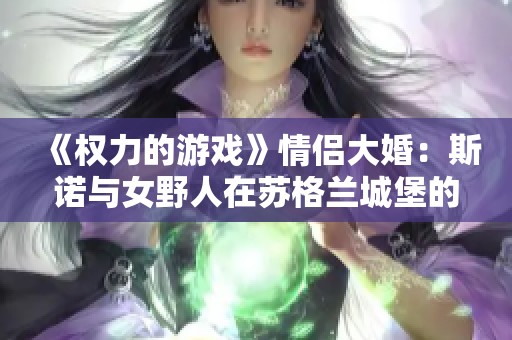 《权力的游戏》情侣大婚：斯诺与女野人在苏格兰城堡的浪漫誓言