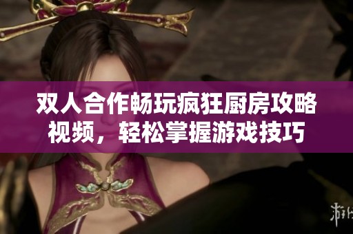 双人合作畅玩疯狂厨房攻略视频，轻松掌握游戏技巧