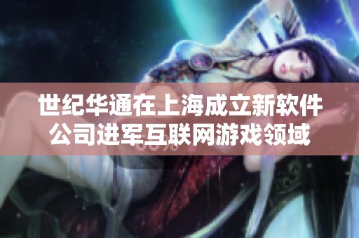 世纪华通在上海成立新软件公司进军互联网游戏领域
