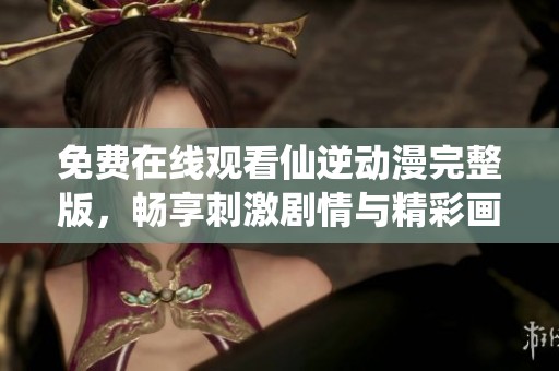 免费在线观看仙逆动漫完整版，畅享刺激剧情与精彩画面