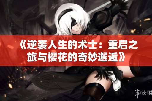 《逆袭人生的术士：重启之旅与樱花的奇妙邂逅》
