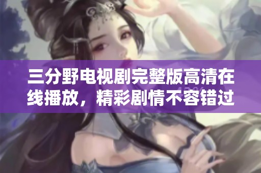 三分野电视剧完整版高清在线播放，精彩剧情不容错过