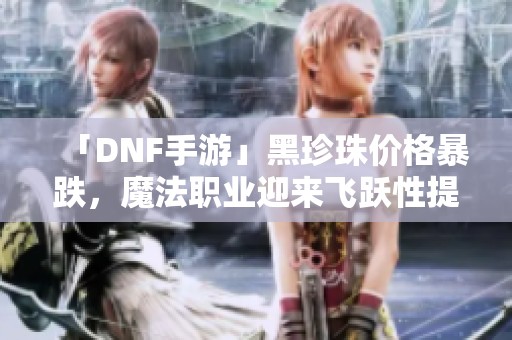「DNF手游」黑珍珠价格暴跌，魔法职业迎来飞跃性提升！
