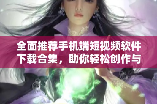 全面推荐手机端短视频软件下载合集，助你轻松创作与分享