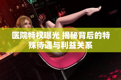 医院特权曝光 揭秘背后的特殊待遇与利益关系