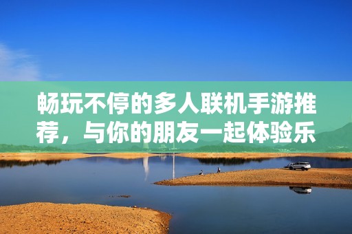 畅玩不停的多人联机手游推荐，与你的朋友一起体验乐趣