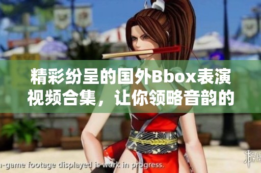精彩纷呈的国外Bbox表演视频合集，让你领略音韵的魅力