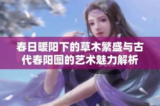 春日暖阳下的草木繁盛与古代春阳图的艺术魅力解析