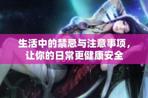 生活中的禁忌与注意事项，让你的日常更健康安全
