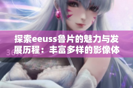探索eeuss鲁片的魅力与发展历程：丰富多样的影像体验
