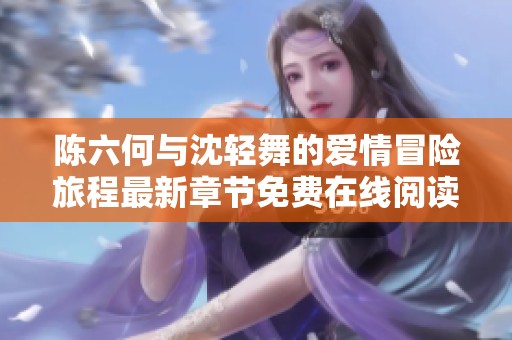 陈六何与沈轻舞的爱情冒险旅程最新章节免费在线阅读