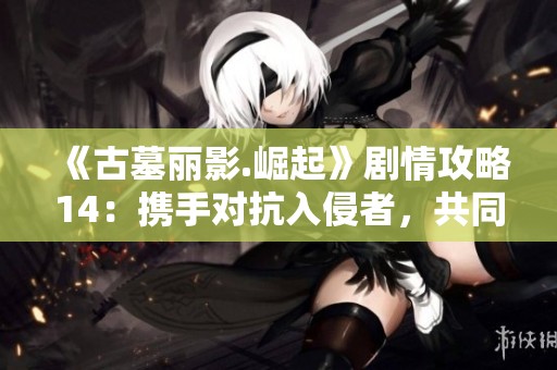 《古墓丽影.崛起》剧情攻略14：携手对抗入侵者，共同守护家园！