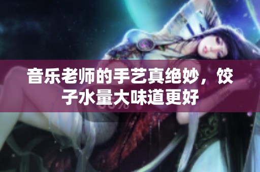 音乐老师的手艺真绝妙，饺子水量大味道更好