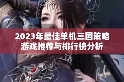 2023年最佳单机三国策略游戏推荐与排行榜分析