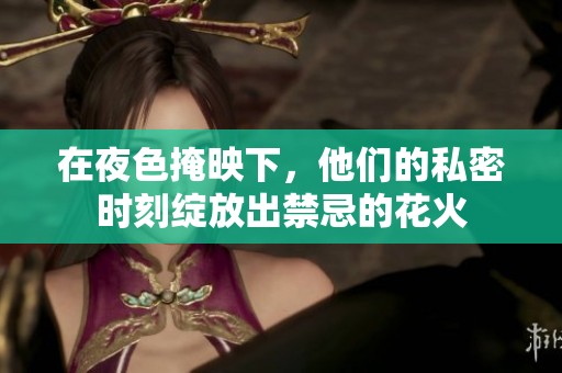 在夜色掩映下，他们的私密时刻绽放出禁忌的花火