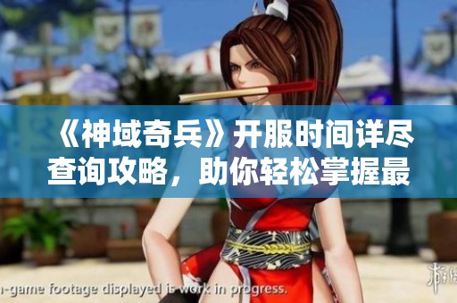 《神域奇兵》开服时间详尽查询攻略，助你轻松掌握最新动态！