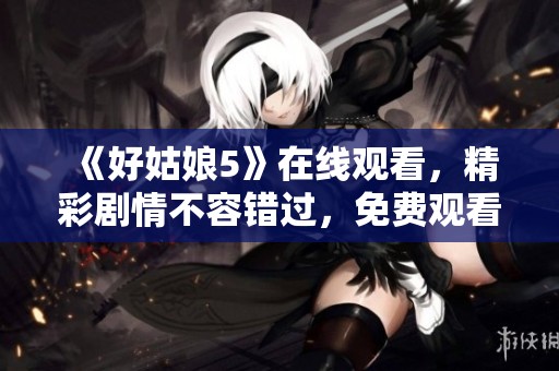 《好姑娘5》在线观看，精彩剧情不容错过，免费观看方法揭秘！