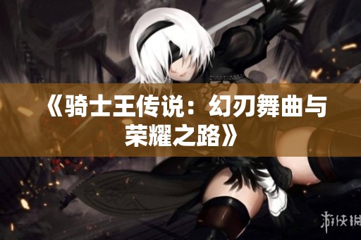 《骑士王传说：幻刃舞曲与荣耀之路》