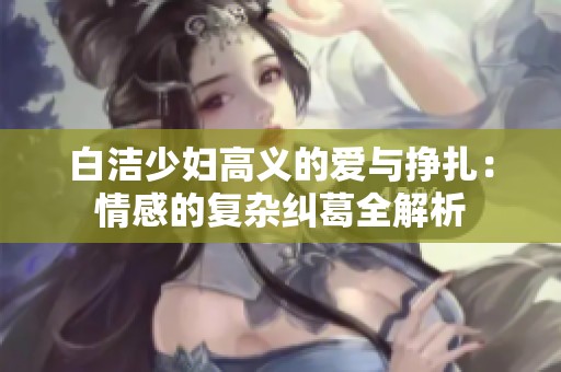 白洁少妇高义的爱与挣扎：情感的复杂纠葛全解析