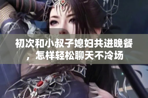 初次和小叔子媳妇共进晚餐，怎样轻松聊天不冷场