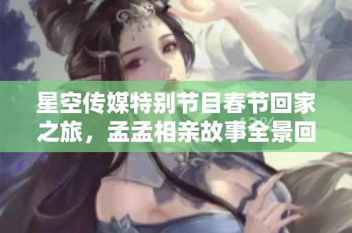 星空传媒特别节目春节回家之旅，孟孟相亲故事全景回顾