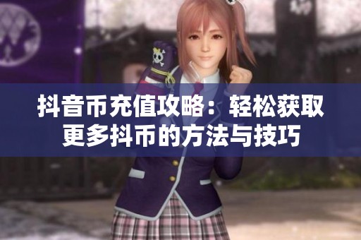 抖音币充值攻略：轻松获取更多抖币的方法与技巧