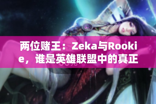 两位赌王：Zeka与Rookie，谁是英雄联盟中的真正强者？