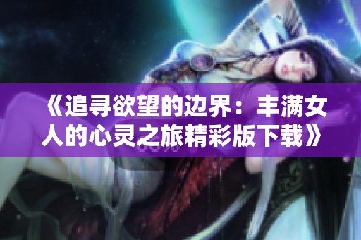 《追寻欲望的边界：丰满女人的心灵之旅精彩版下载》