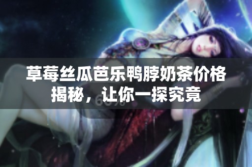 草莓丝瓜芭乐鸭脖奶茶价格揭秘，让你一探究竟