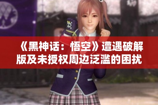 《黑神话：悟空》遭遇破解版及未授权周边泛滥的困扰与挑战