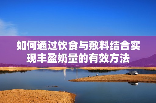 如何通过饮食与敷料结合实现丰盈奶量的有效方法