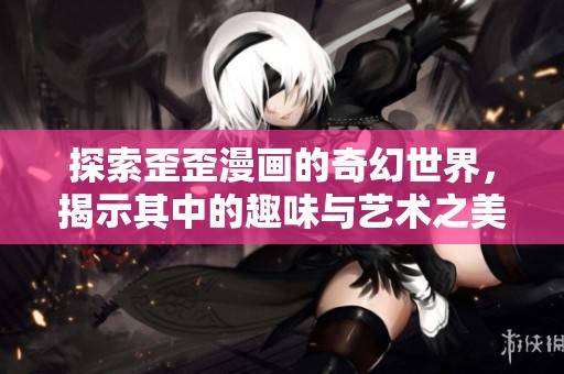 探索歪歪漫画的奇幻世界，揭示其中的趣味与艺术之美