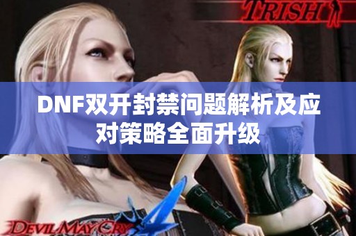 DNF双开封禁问题解析及应对策略全面升级