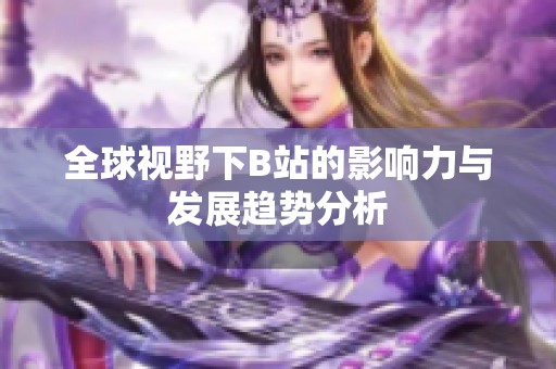 全球视野下B站的影响力与发展趋势分析