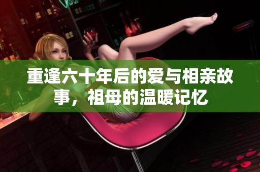 重逢六十年后的爱与相亲故事，祖母的温暖记忆