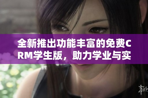 全新推出功能丰富的免费CRM学生版，助力学业与实习发展