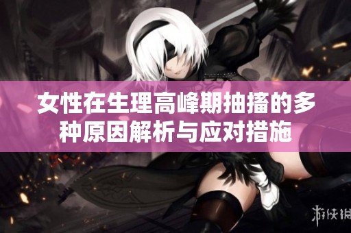 女性在生理高峰期抽搐的多种原因解析与应对措施
