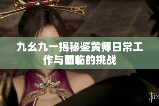 九幺九一揭秘鉴黄师日常工作与面临的挑战