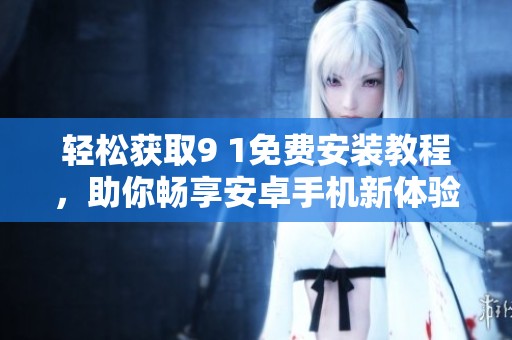 轻松获取9 1免费安装教程，助你畅享安卓手机新体验