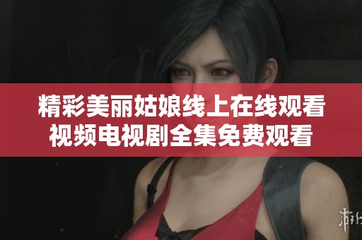精彩美丽姑娘线上在线观看视频电视剧全集免费观看