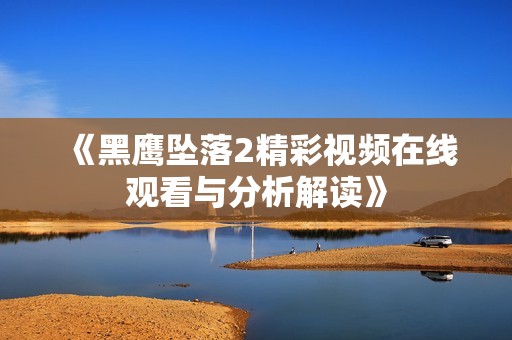 《黑鹰坠落2精彩视频在线观看与分析解读》
