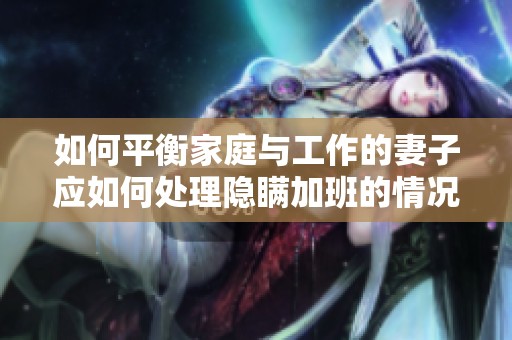 如何平衡家庭与工作的妻子应如何处理隐瞒加班的情况