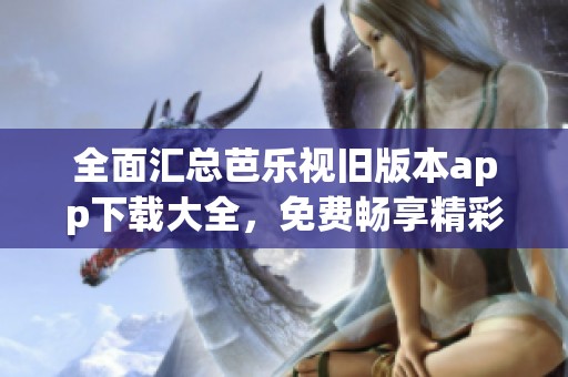 全面汇总芭乐视旧版本app下载大全，免费畅享精彩内容